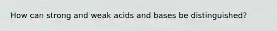 How can strong and weak acids and bases be distinguished?