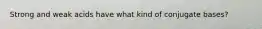 Strong and weak acids have what kind of conjugate bases?