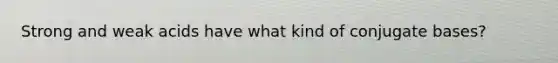 <a href='https://www.questionai.com/knowledge/kPDsd1057O-strong-and-weak-acids' class='anchor-knowledge'>strong and weak acids</a> have what kind of conjugate bases?