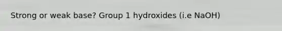 Strong or weak base? Group 1 hydroxides (i.e NaOH)