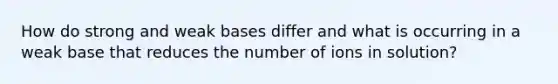 How do strong and weak bases differ and what is occurring in a weak base that reduces the number of ions in solution?