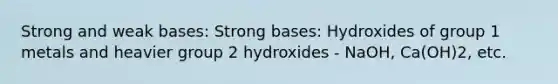 Strong and weak bases: Strong bases: Hydroxides of group 1 metals and heavier group 2 hydroxides - NaOH, Ca(OH)2, etc.