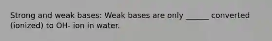 Strong and weak bases: Weak bases are only ______ converted (ionized) to OH- ion in water.