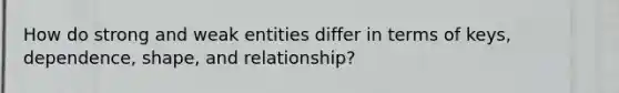 How do strong and weak entities differ in terms of keys, dependence, shape, and relationship?