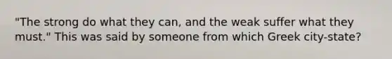 "The strong do what they can, and the weak suffer what they must." This was said by someone from which Greek city-state?