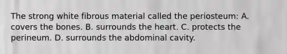 The strong white fibrous material called the​ periosteum: A. covers the bones. B. surrounds the heart. C. protects the perineum. D. surrounds the abdominal cavity.