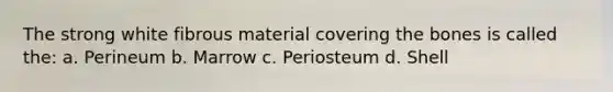 The strong white fibrous material covering the bones is called the: a. Perineum b. Marrow c. Periosteum d. Shell