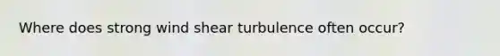 Where does strong wind shear turbulence often occur?