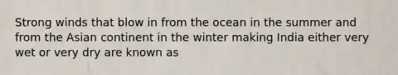 Strong winds that blow in from the ocean in the summer and from the Asian continent in the winter making India either very wet or very dry are known as