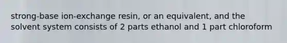 strong-base ion-exchange resin, or an equivalent, and the solvent system consists of 2 parts ethanol and 1 part chloroform