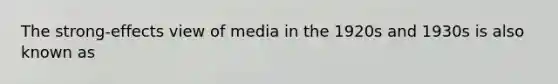 The strong-effects view of media in the 1920s and 1930s is also known as