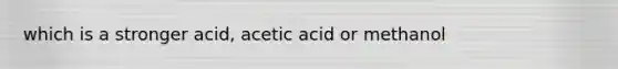 which is a stronger acid, acetic acid or methanol