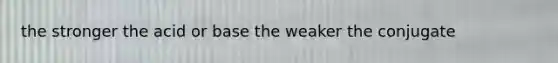 the stronger the acid or base the weaker the conjugate