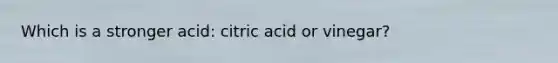 Which is a stronger acid: citric acid or vinegar?