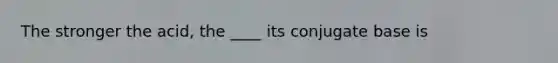 The stronger the acid, the ____ its conjugate base is