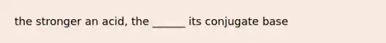 the stronger an acid, the ______ its conjugate base