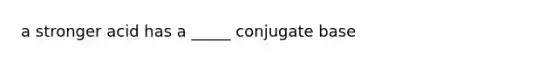 a stronger acid has a _____ conjugate base