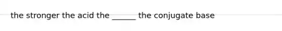 the stronger the acid the ______ the conjugate base