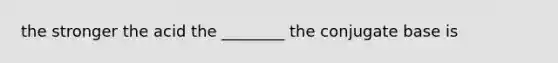 the stronger the acid the ________ the conjugate base is