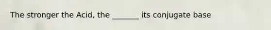 The stronger the Acid, the _______ its conjugate base