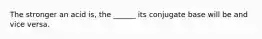 The stronger an acid is, the ______ its conjugate base will be and vice versa.