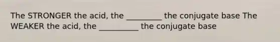 The STRONGER the acid, the _________ the conjugate base The WEAKER the acid, the __________ the conjugate base