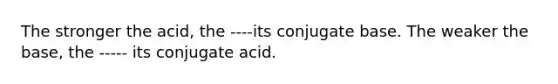 The stronger the acid, the ----its conjugate base. The weaker the base, the ----- its conjugate acid.