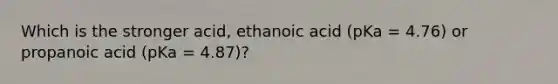 Which is the stronger acid, ethanoic acid (pKa = 4.76) or propanoic acid (pKa = 4.87)?