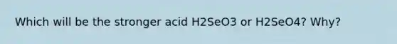 Which will be the stronger acid H2SeO3 or H2SeO4? Why?