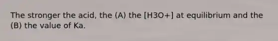 The stronger the acid, the (A) the [H3O+] at equilibrium and the (B) the value of Ka.