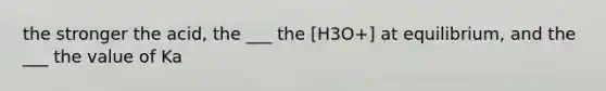 the stronger the acid, the ___ the [H3O+] at equilibrium, and the ___ the value of Ka