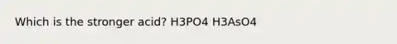 Which is the stronger acid? H3PO4 H3AsO4