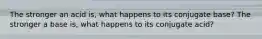 The stronger an acid is, what happens to its conjugate base? The stronger a base is, what happens to its conjugate acid?