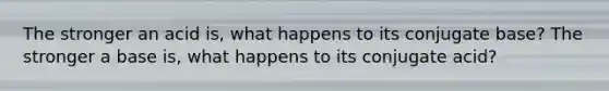 The stronger an acid is, what happens to its conjugate base? The stronger a base is, what happens to its conjugate acid?