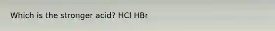 Which is the stronger acid? HCl HBr