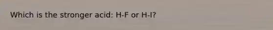 Which is the stronger acid: H-F or H-I?