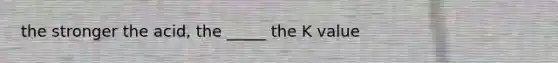 the stronger the acid, the _____ the K value