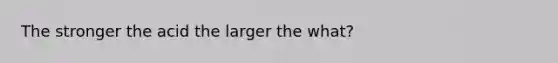 The stronger the acid the larger the what?