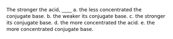 The stronger the acid, ____ a. the less concentrated the conjugate base. b. the weaker its conjugate base. c. the stronger its conjugate base. d. the more concentrated the acid. e. the more concentrated conjugate base.