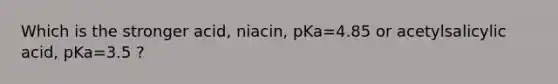 Which is the stronger acid, niacin, pKa=4.85 or acetylsalicylic acid, pKa=3.5 ?