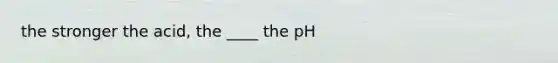 the stronger the acid, the ____ the pH