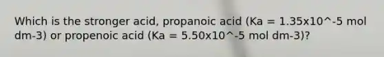 Which is the stronger acid, propanoic acid (Ka = 1.35x10^-5 mol dm-3) or propenoic acid (Ka = 5.50x10^-5 mol dm-3)?