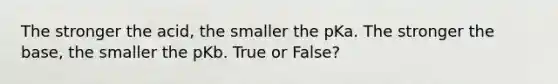 The stronger the acid, the smaller the pKa. The stronger the base, the smaller the pKb. True or False?