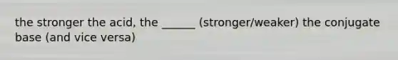 the stronger the acid, the ______ (stronger/weaker) the conjugate base (and vice versa)