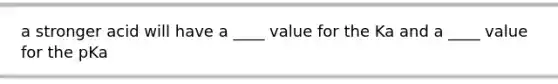 a stronger acid will have a ____ value for the Ka and a ____ value for the pKa