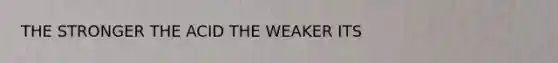 THE STRONGER THE ACID THE WEAKER ITS