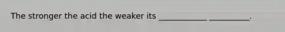 The stronger the acid the weaker its ____________ __________.