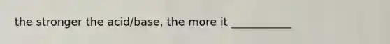 the stronger the acid/base, the more it ___________