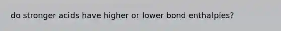 do stronger acids have higher or lower bond enthalpies?