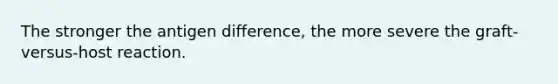 The stronger the antigen difference, the more severe the graft-versus-host reaction.